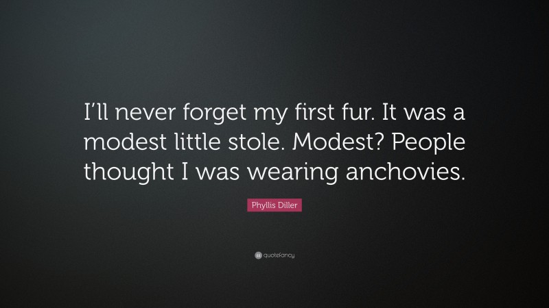 Phyllis Diller Quote: “I’ll never forget my first fur. It was a modest little stole. Modest? People thought I was wearing anchovies.”