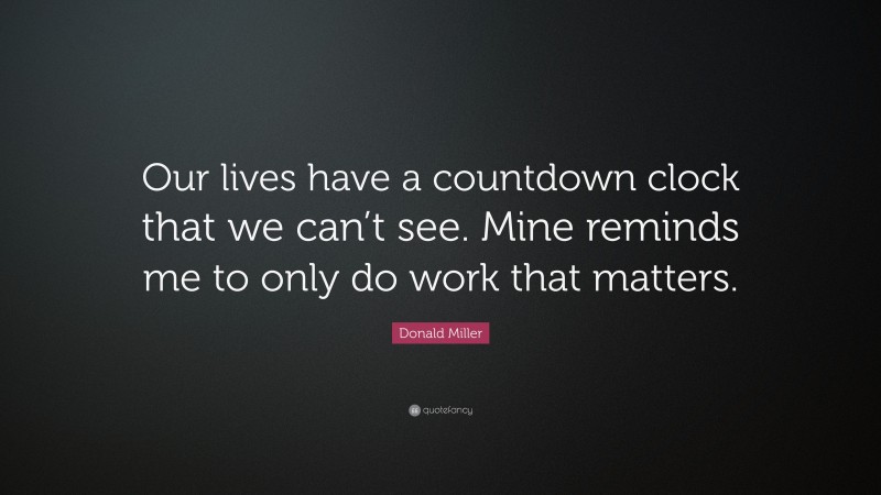 Donald Miller Quote: “Our lives have a countdown clock that we can’t see. Mine reminds me to only do work that matters.”