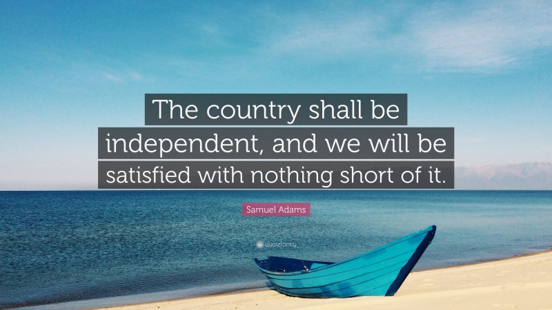 Samuel Adams Quote: “The country shall be independent, and we will be satisfied with nothing short of it.”