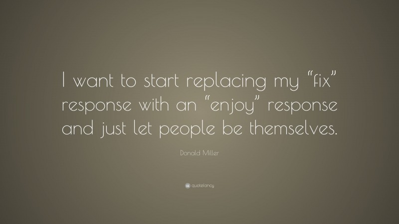 Donald Miller Quote: “I want to start replacing my “fix” response with an “enjoy” response and just let people be themselves.”