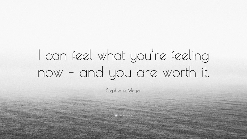 Stephenie Meyer Quote: “I can feel what you’re feeling now – and you are worth it.”