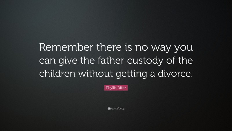 Phyllis Diller Quote: “Remember there is no way you can give the father custody of the children without getting a divorce.”