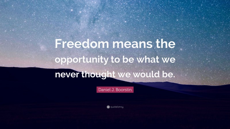 Daniel J. Boorstin Quote: “Freedom means the opportunity to be what we never thought we would be.”