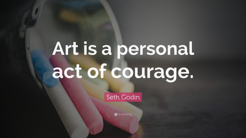 Seth Godin Quote: “Art is a personal act of courage.”