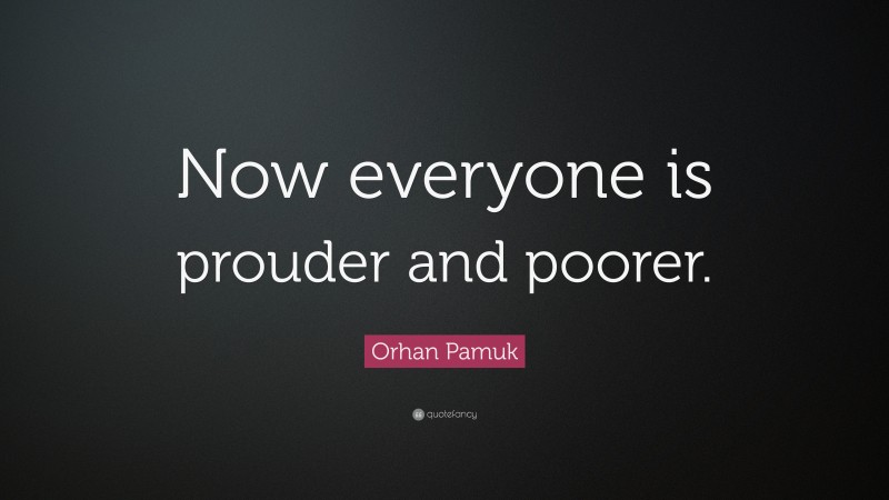 Orhan Pamuk Quote: “Now everyone is prouder and poorer.”