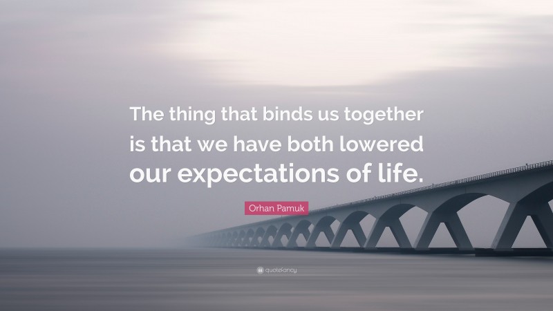 Orhan Pamuk Quote: “The thing that binds us together is that we have both lowered our expectations of life.”