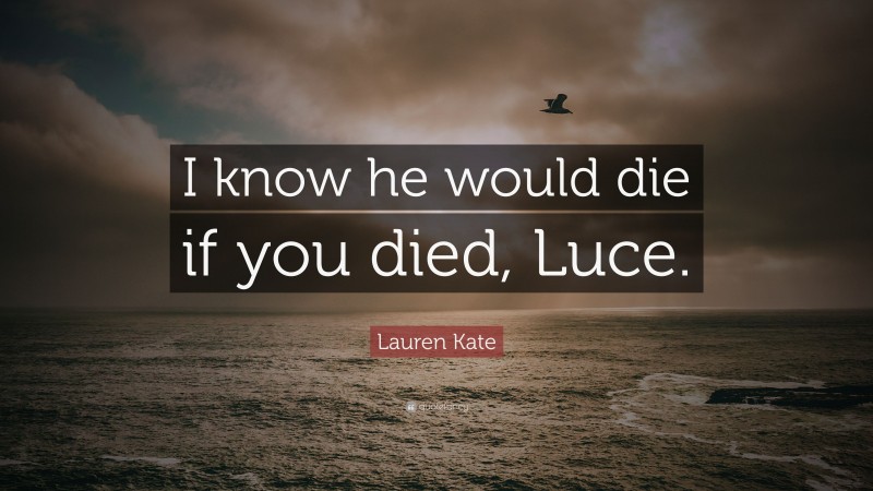 Lauren Kate Quote: “I know he would die if you died, Luce.”