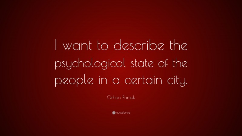 Orhan Pamuk Quote: “I want to describe the psychological state of the people in a certain city.”
