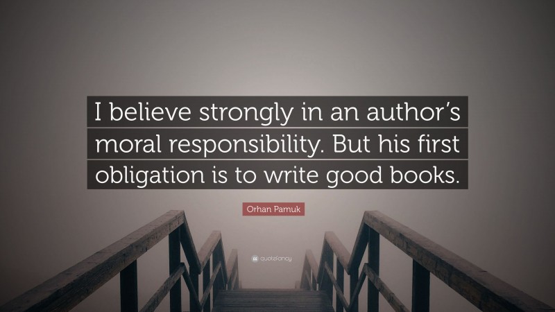 Orhan Pamuk Quote: “I believe strongly in an author’s moral responsibility. But his first obligation is to write good books.”
