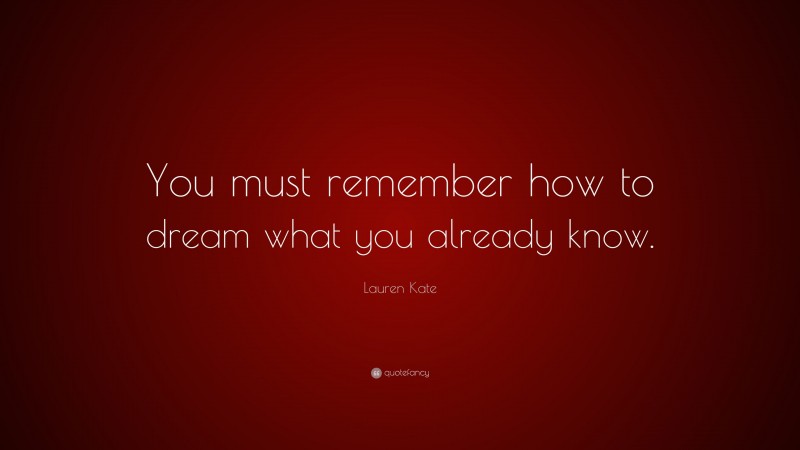 Lauren Kate Quote: “You must remember how to dream what you already know.”