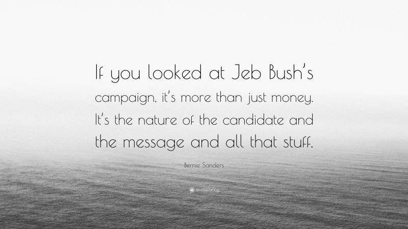 Bernie Sanders Quote: “If you looked at Jeb Bush’s campaign, it’s more than just money. It’s the nature of the candidate and the message and all that stuff.”