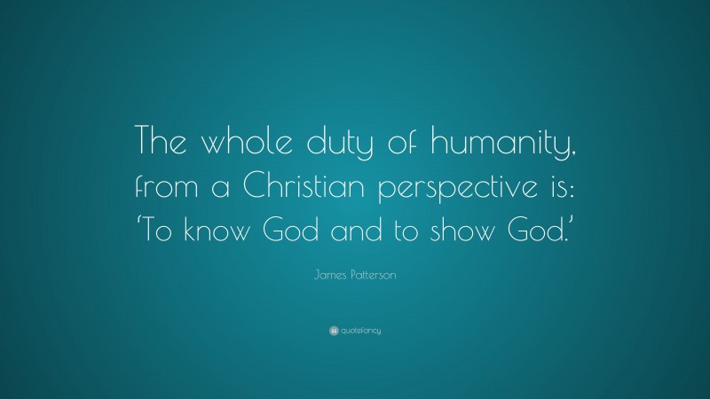 James Patterson Quote: “The whole duty of humanity, from a Christian perspective is: ‘To know God and to show God.’”
