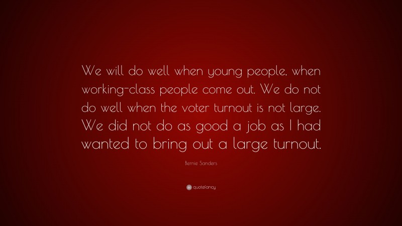 Bernie Sanders Quote: “We will do well when young people, when working-class people come out. We do not do well when the voter turnout is not large. We did not do as good a job as I had wanted to bring out a large turnout.”