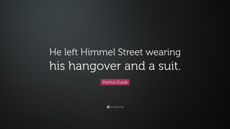 Markus Zusak Quote: “He left Himmel Street wearing his hangover and a suit.”