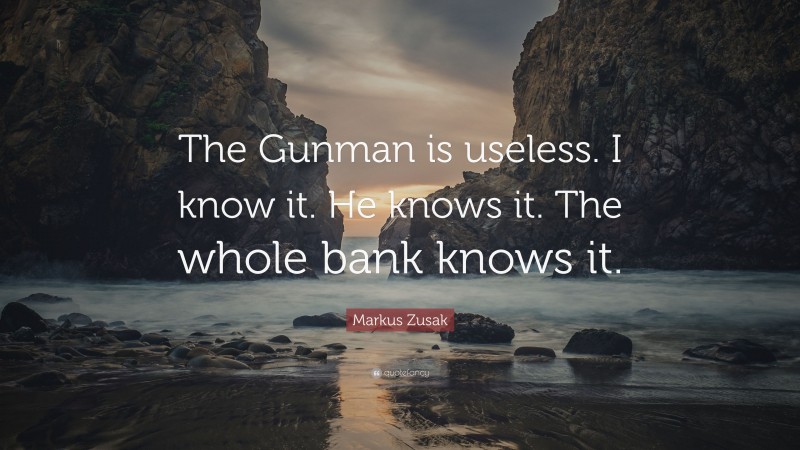Markus Zusak Quote: “The Gunman is useless. I know it. He knows it. The whole bank knows it.”