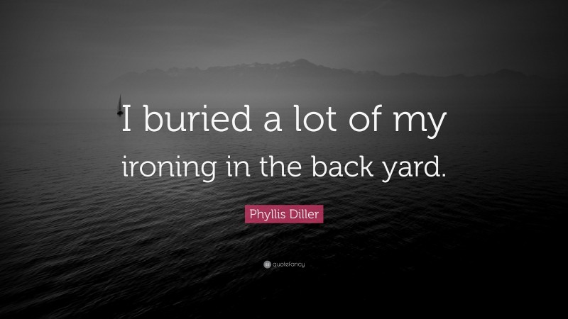 Phyllis Diller Quote: “I buried a lot of my ironing in the back yard.”