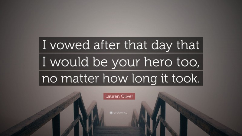 Lauren Oliver Quote: “I vowed after that day that I would be your hero too, no matter how long it took.”