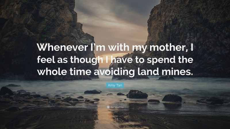 Amy Tan Quote: “Whenever I’m with my mother, I feel as though I have to spend the whole time avoiding land mines.”