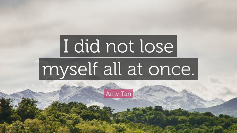 Amy Tan Quote: “I did not lose myself all at once.”