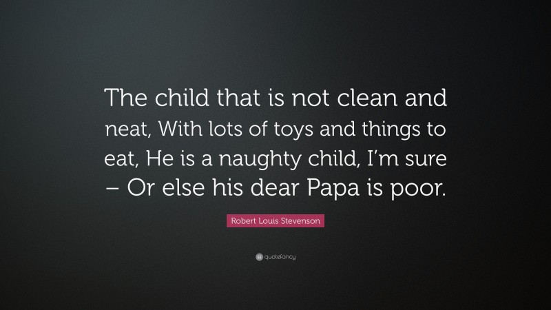 Robert Louis Stevenson Quote: “The child that is not clean and neat, With lots of toys and things to eat, He is a naughty child, I’m sure – Or else his dear Papa is poor.”