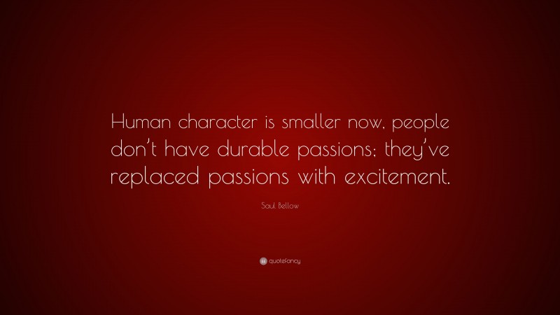 Saul Bellow Quote: “Human character is smaller now, people don’t have durable passions; they’ve replaced passions with excitement.”