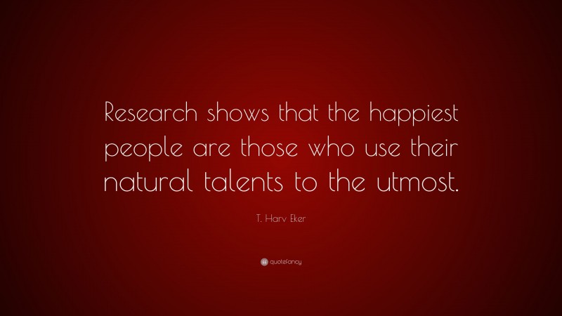 T. Harv Eker Quote: “Research shows that the happiest people are those who use their natural talents to the utmost.”