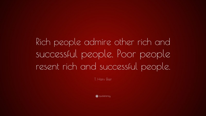 T. Harv Eker Quote: “Rich people admire other rich and successful people. Poor people resent rich and successful people.”
