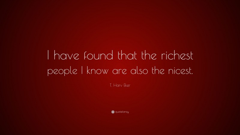 T. Harv Eker Quote: “I have found that the richest people I know are also the nicest.”