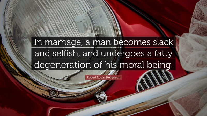 Robert Louis Stevenson Quote: “In marriage, a man becomes slack and selfish, and undergoes a fatty degeneration of his moral being.”