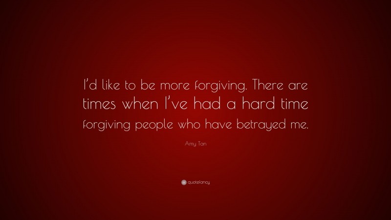 Amy Tan Quote: “I’d like to be more forgiving. There are times when I’ve had a hard time forgiving people who have betrayed me.”