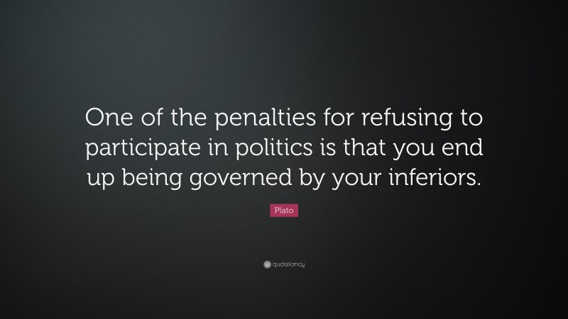 Plato Quote: “One of the penalties for refusing to participate in politics is that you end up being governed by your inferiors.”