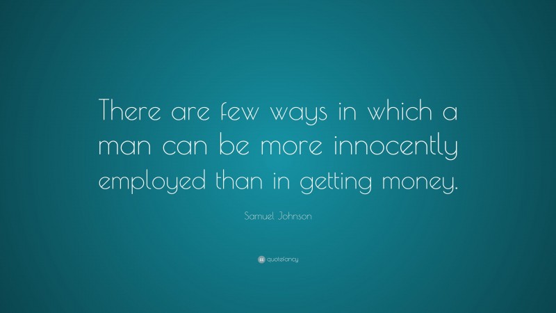 Samuel Johnson Quote: “There are few ways in which a man can be more innocently employed than in getting money.”