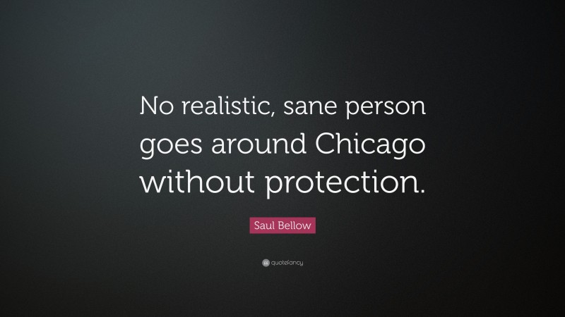 Saul Bellow Quote: “No realistic, sane person goes around Chicago without protection.”