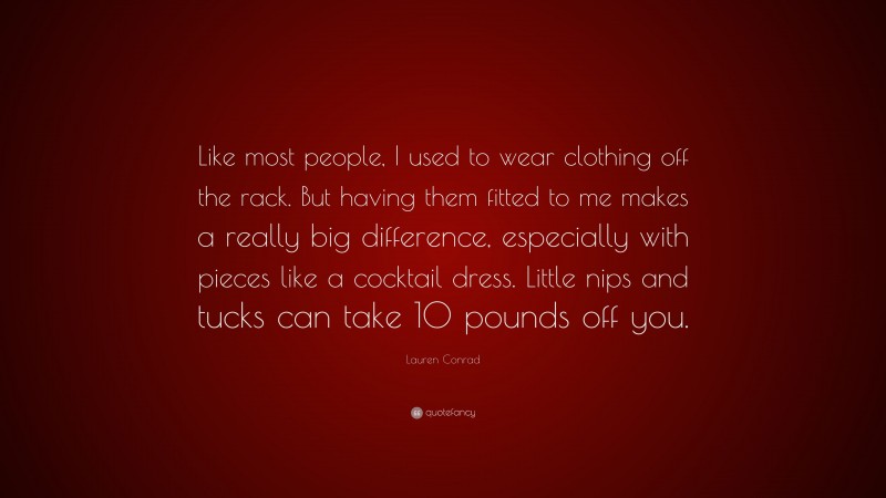 Lauren Conrad Quote: “Like most people, I used to wear clothing off the rack. But having them fitted to me makes a really big difference, especially with pieces like a cocktail dress. Little nips and tucks can take 10 pounds off you.”