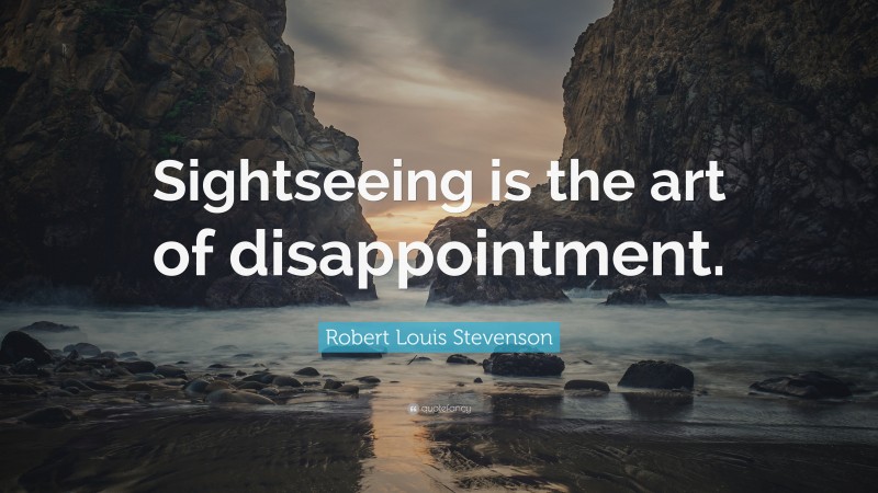 Robert Louis Stevenson Quote: “Sightseeing is the art of disappointment.”