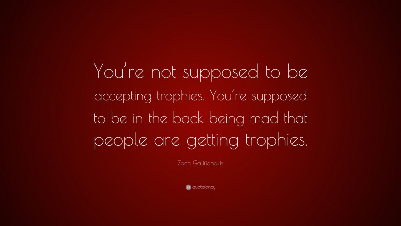 Zach Galifianakis Quote: “You’re not supposed to be accepting trophies. You’re supposed to be in the back being mad that people are getting trophies.”