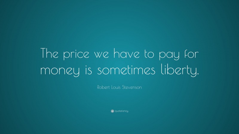 Robert Louis Stevenson Quote: “The price we have to pay for money is sometimes liberty.”