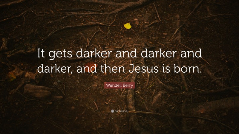Wendell Berry Quote: “It gets darker and darker and darker, and then Jesus is born.”