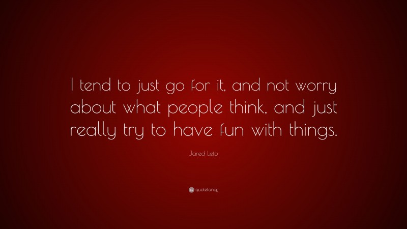 Jared Leto Quote: “I tend to just go for it, and not worry about what people think, and just really try to have fun with things.”