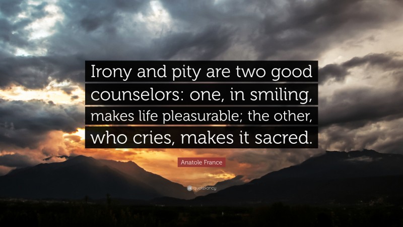Anatole France Quote: “Irony and pity are two good counselors: one, in smiling, makes life pleasurable; the other, who cries, makes it sacred.”