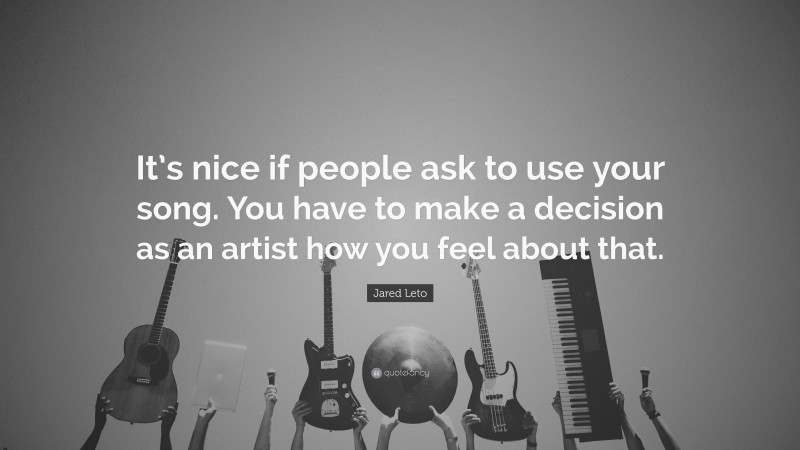Jared Leto Quote: “It’s nice if people ask to use your song. You have to make a decision as an artist how you feel about that.”