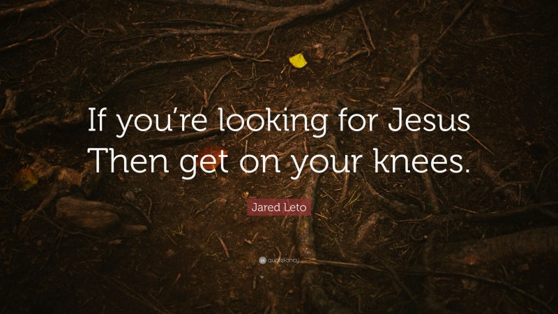 Jared Leto Quote: “If you’re looking for Jesus Then get on your knees.”