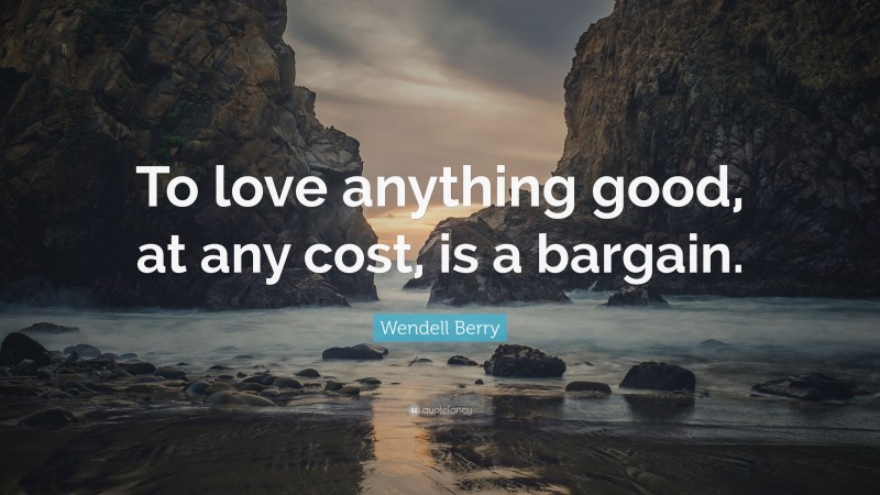 Wendell Berry Quote: “To love anything good, at any cost, is a bargain.”