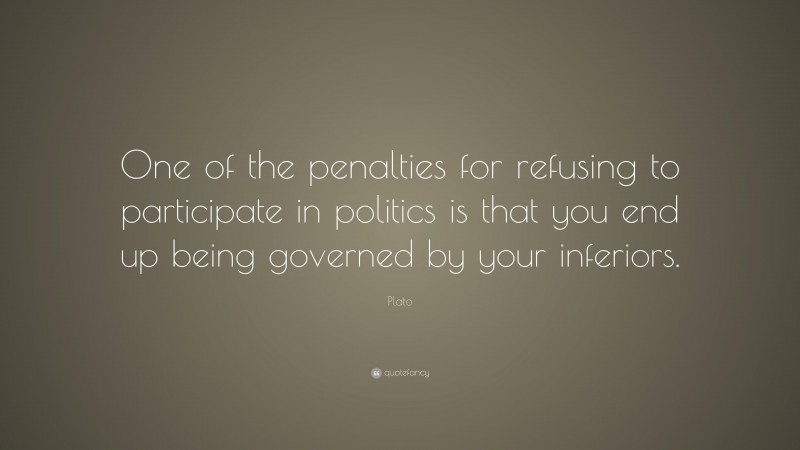 Plato Quote: “One of the penalties for refusing to participate in politics is that you end up being governed by your inferiors.”