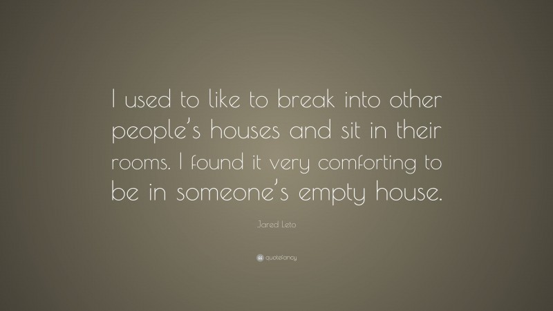 Jared Leto Quote: “I used to like to break into other people’s houses and sit in their rooms. I found it very comforting to be in someone’s empty house.”