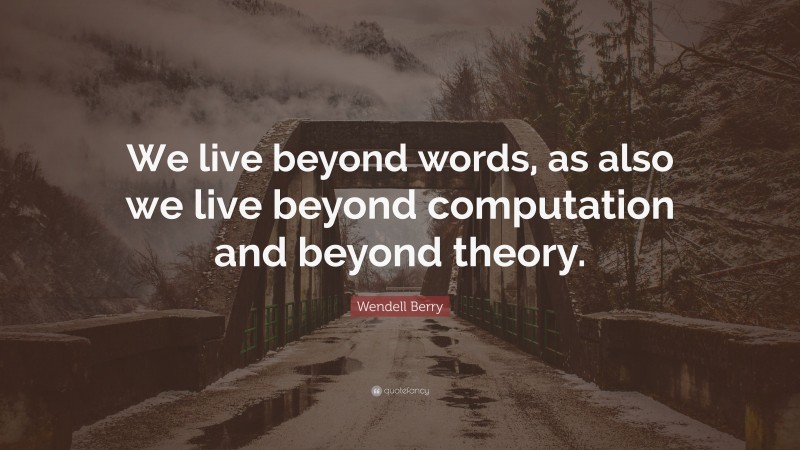 Wendell Berry Quote: “We live beyond words, as also we live beyond computation and beyond theory.”