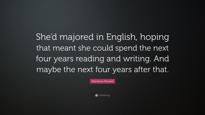 Rainbow Rowell Quote: “She’d majored in English, hoping that meant she could spend the next four years reading and writing. And maybe the next four years after that.”
