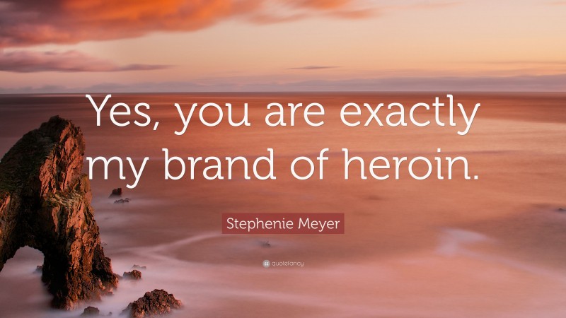 Stephenie Meyer Quote: “Yes, you are exactly my brand of heroin.”
