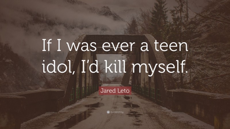 Jared Leto Quote: “If I was ever a teen idol, I’d kill myself.”