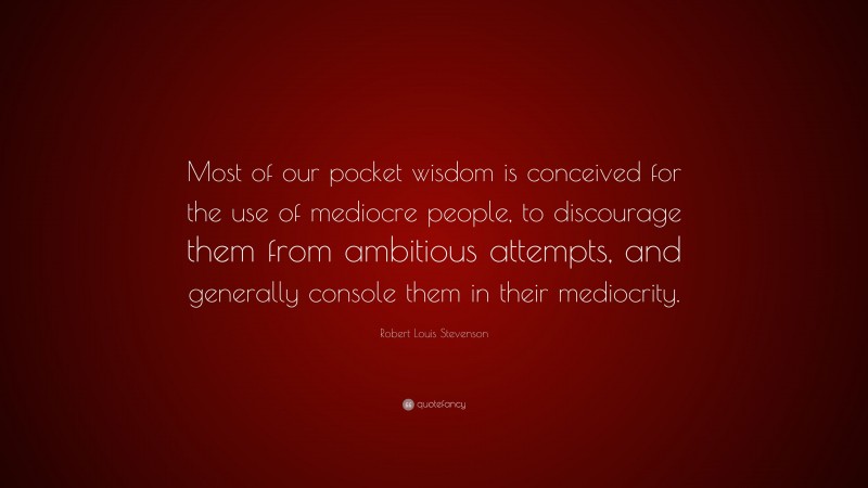 Robert Louis Stevenson Quote: “Most of our pocket wisdom is conceived for the use of mediocre people, to discourage them from ambitious attempts, and generally console them in their mediocrity.”